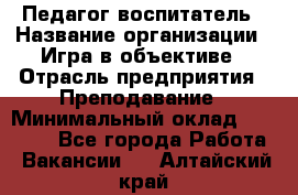 Педагог-воспитатель › Название организации ­ Игра в объективе › Отрасль предприятия ­ Преподавание › Минимальный оклад ­ 15 000 - Все города Работа » Вакансии   . Алтайский край